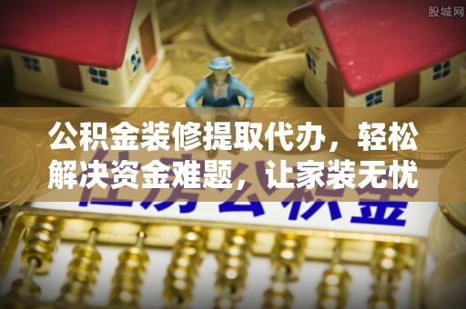 康马公积金装修提取代办，轻松解决资金难题，让家装无忧