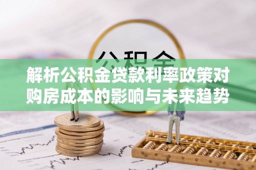 康马解析公积金贷款利率政策对购房成本的影响与未来趋势