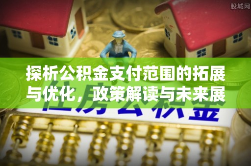 康马探析公积金支付范围的拓展与优化，政策解读与未来展望