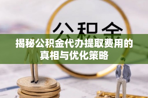 康马揭秘公积金代办提取费用的真相与优化策略