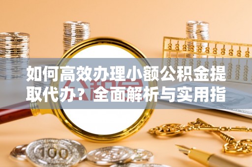 康马如何高效办理小额公积金提取代办？全面解析与实用指南