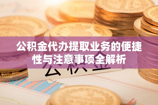 康马公积金代办提取业务的便捷性与注意事项全解析