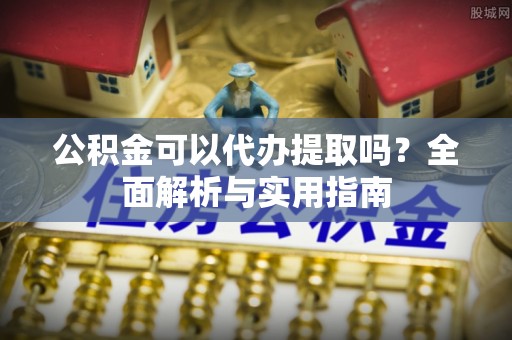 康马公积金可以代办提取吗？全面解析与实用指南