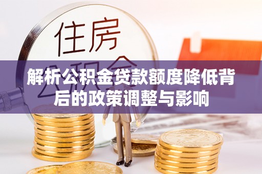 康马解析公积金贷款额度降低背后的政策调整与影响