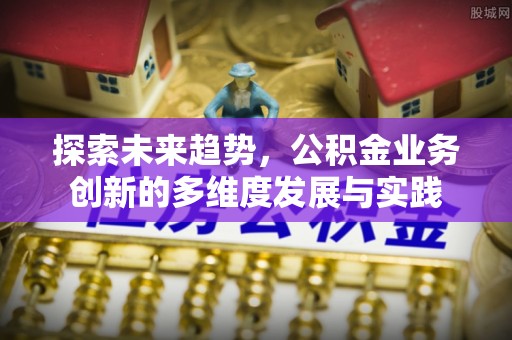 康马探索未来趋势，公积金业务创新的多维度发展与实践