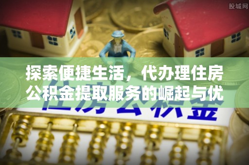 康马探索便捷生活，代办理住房公积金提取服务的崛起与优势