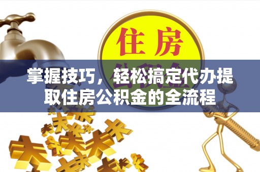 康马掌握技巧，轻松搞定代办提取住房公积金的全流程