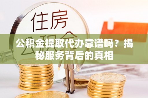 康马公积金提取代办靠谱吗？揭秘服务背后的真相