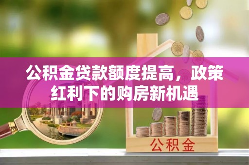 康马公积金贷款额度提高，政策红利下的购房新机遇