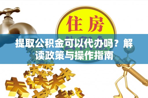 康马提取公积金可以代办吗？解读政策与操作指南