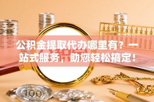 康马公积金提取代办哪里有？一站式服务，助您轻松搞定！