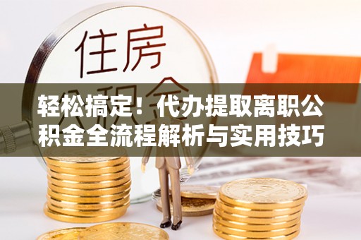 康马轻松搞定！代办提取离职公积金全流程解析与实用技巧