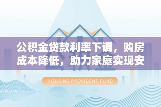 康马公积金贷款利率下调，购房成本降低，助力家庭实现安居梦