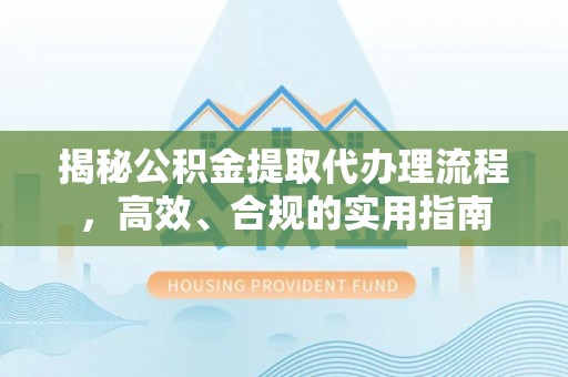 康马揭秘公积金提取代办理流程，高效、合规的实用指南