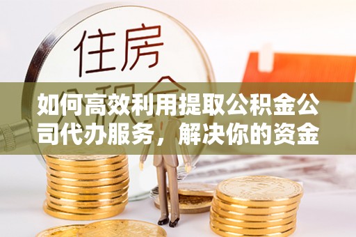 康马如何高效利用提取公积金公司代办服务，解决你的资金难题