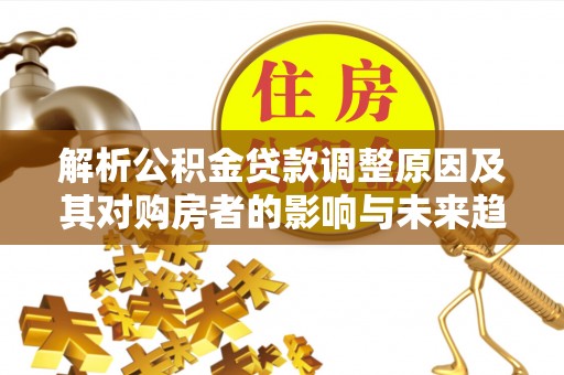 康马解析公积金贷款调整原因及其对购房者的影响与未来趋势