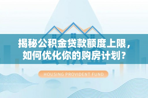 康马揭秘公积金贷款额度上限，如何优化你的购房计划？