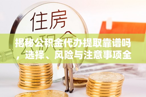 康马揭秘公积金代办提取靠谱吗，选择、风险与注意事项全解析