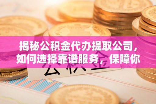康马揭秘公积金代办提取公司，如何选择靠谱服务，保障你的资金安全