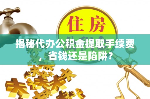 康马揭秘代办公积金提取手续费，省钱还是陷阱？