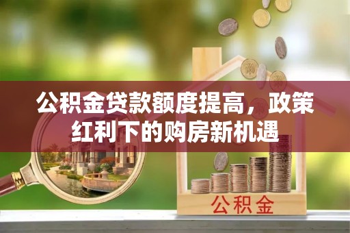 康马公积金贷款额度提高，政策红利下的购房新机遇
