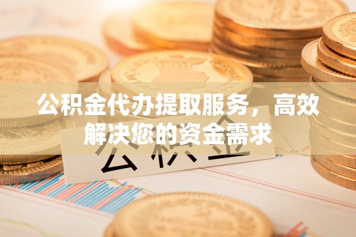 康马公积金代办提取服务，高效解决您的资金需求