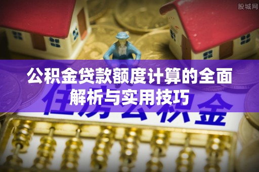 康马公积金贷款额度计算的全面解析与实用技巧