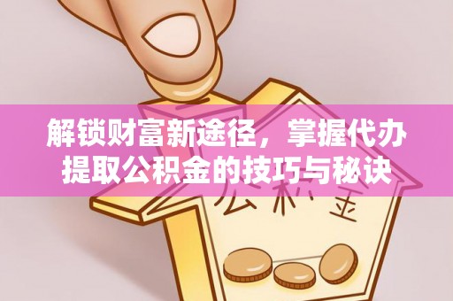 康马解锁财富新途径，掌握代办提取公积金的技巧与秘诀