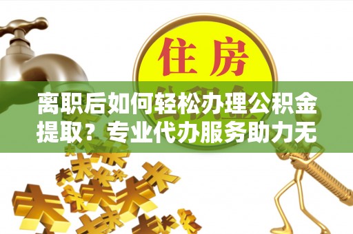康马离职后如何轻松办理公积金提取？专业代办服务助力无忧