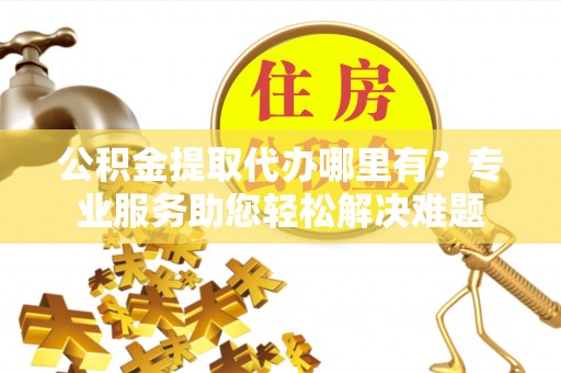 康马公积金提取代办哪里有？专业服务助您轻松解决难题