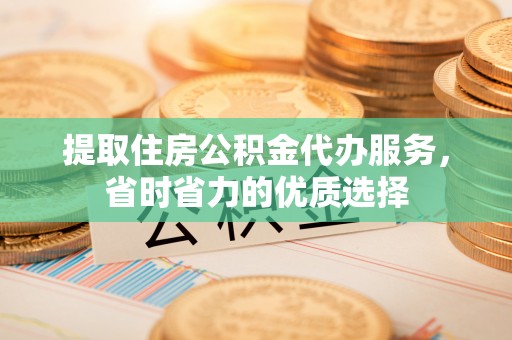 康马提取住房公积金代办服务，省时省力的优质选择