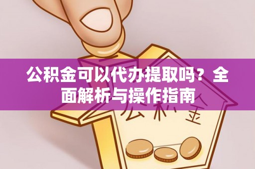 康马公积金可以代办提取吗？全面解析与操作指南