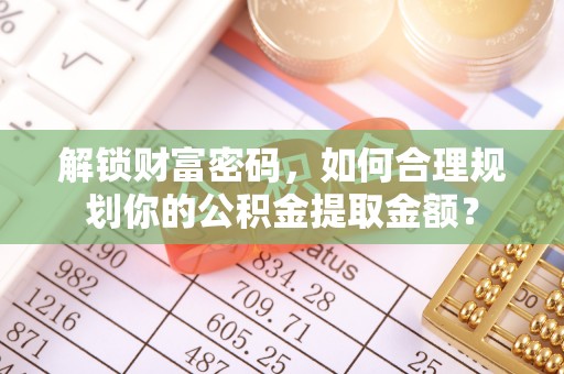 康马解锁财富密码，如何合理规划你的公积金提取金额？
