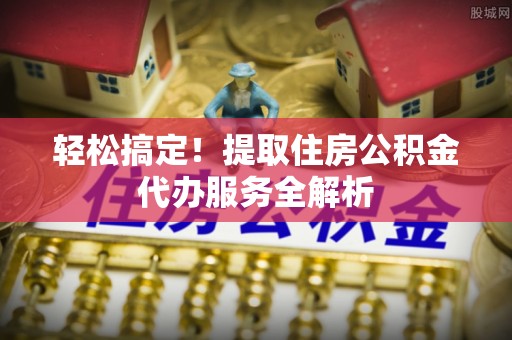 康马轻松搞定！提取住房公积金代办服务全解析