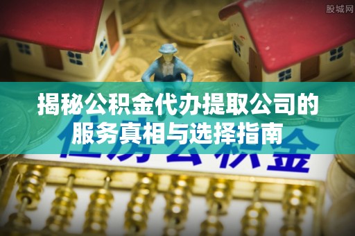康马揭秘公积金代办提取公司的服务真相与选择指南
