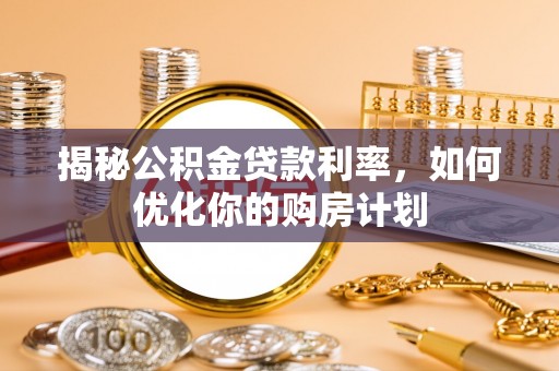 康马揭秘公积金贷款利率，如何优化你的购房计划