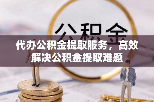 康马代办公积金提取服务，高效解决公积金提取难题
