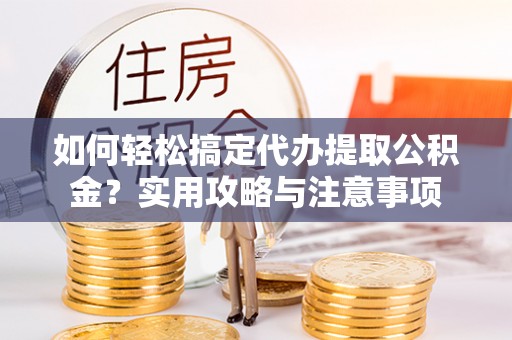 康马如何轻松搞定代办提取公积金？实用攻略与注意事项