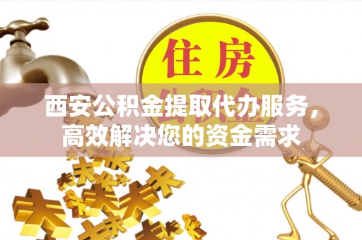 康马西安公积金提取代办服务，高效解决您的资金需求