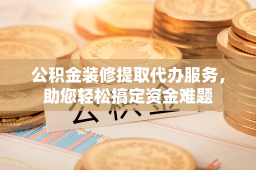 康马公积金装修提取代办服务，助您轻松搞定资金难题