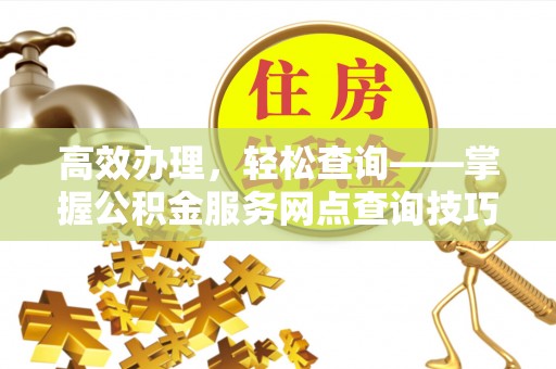 康马高效办理，轻松查询——掌握公积金服务网点查询技巧