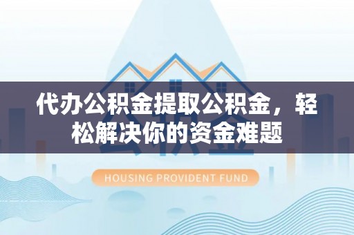 康马代办公积金提取公积金，轻松解决你的资金难题