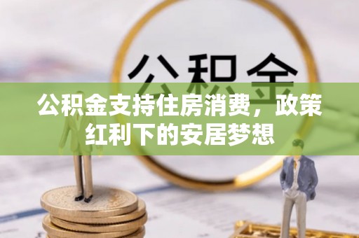 康马公积金支持住房消费，政策红利下的安居梦想