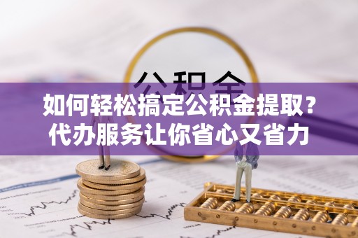 康马如何轻松搞定公积金提取？代办服务让你省心又省力