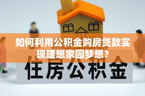 康马如何利用公积金购房贷款实现理想家园梦想？