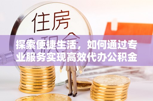 康马探索便捷生活，如何通过专业服务实现高效代办公积金提取