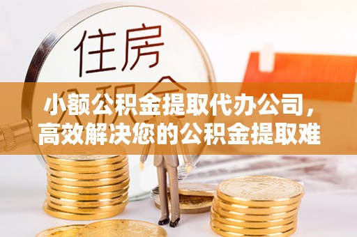 康马小额公积金提取代办公司，高效解决您的公积金提取难题