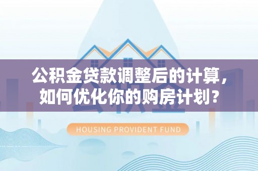 康马公积金贷款调整后的计算，如何优化你的购房计划？