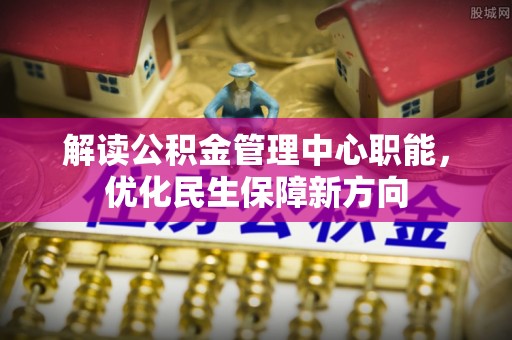 康马解读公积金管理中心职能，优化民生保障新方向