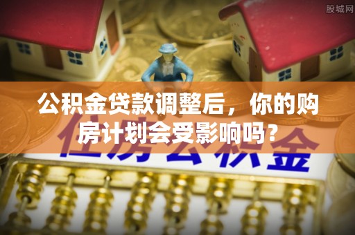康马公积金贷款调整后，你的购房计划会受影响吗？